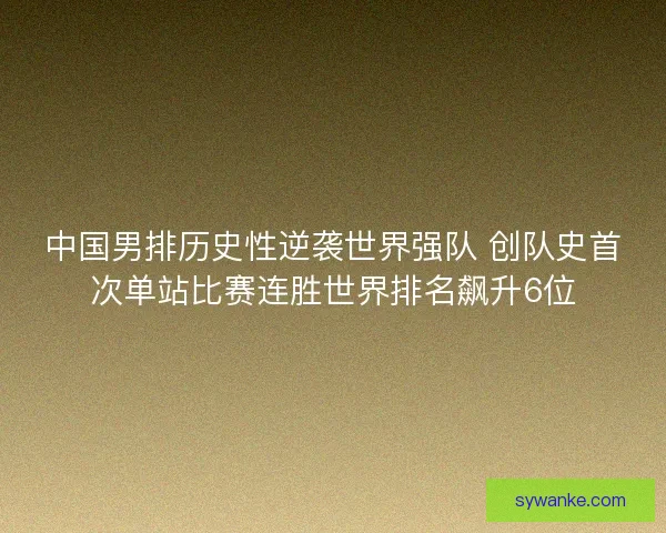 中国男排历史性逆袭世界强队 创队史首次单站比赛连胜世界排名飙升6位