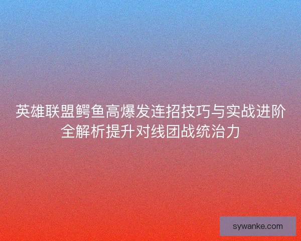 英雄联盟鳄鱼高爆发连招技巧与实战进阶全解析提升对线团战统治力